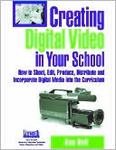 Creating Digital Video in Your School: How to Shoot, Edit Produce Distribute and Incorporate Digital Media into the Curriculum