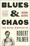 Book Cover Image. Title: Blues & Chaos: The Music Writing of Robert Palmer, Author: by Robert  Palmer