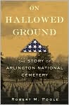 Book Cover Image. Title: On Hallowed Ground: The Story of Arlington National Cemetery, Author: by Robert M. Poole