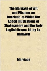 The Marriage of Wit and Wisdom, an Interlude. to Which Are Added Illustrations of Shakespeare and the Early English Drama. Ed. by J.O. Halliwell