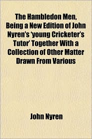 The Hambledon Men, Being a New Edition of John Nyren's 'Young Cricketer's Tutor' Together with a Collection of Other Matter Drawn from Various