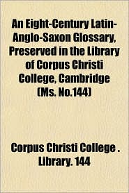 An Eight-Century Latin-Anglo-Saxon Glossary, Preserved in the Library of Corpus Christi College, Cambridge (Ms. No.144)