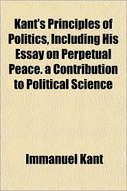 Kant's Principles of Politics, Including His Essay on 