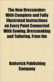 The New Dressmaker; With Complete and Fully Illustrated Instructions on Every Point Connected with Sewing, Dressmaking and Tailoring, from the
