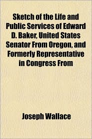 Sketch of the Life and Public Services of Edward D. Baker, 