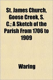 St. James Church, Goose Creek, S. C.; A Sketch of the Parish