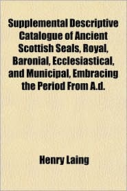 Supplemental Descriptive Catalogue of Ancient Scottish Sealssupplemental Descriptive Catalogue of Ancient Scottish Seals, Royal, Baronial, Ecclesiasti