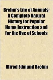 Brehm's Life of Animals; A Complete Natural History for Popular Home Instruction and for the Use of Schools