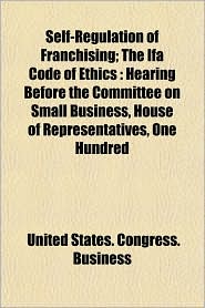 Self-Regulation of Franchising; The Ifa Code of Ethics: Hearing Before the Committee on Small Business, House of Representatives, One Hundred