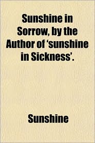 Sunshine in Sorrow, by the Author of 'Sunshine in Sickness'.