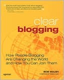 Clear Blogging: How People Blogging Are Changing the World and How You