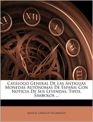 Cat logo General De Las Antiguas Monedas Aut nomas De Espa a: Con Noticia De Sus Leyendas, Tipos, Simbolos.