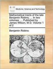 Mathematical tracts of the late Benjamin Robins, . In two 