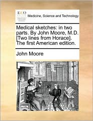 Medical sketches: in two parts. By John Moore, M.D. . The 