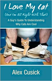 I Love My Cat (And I'm All Right With That): A Guy's Guide to Understanding Why Cats Are Cool