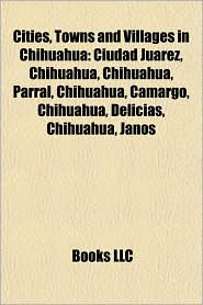 Cities, Towns and Villages in Chihuahua: Ciudad Ju rez, Chihuahua, Chihuahua, Parral, Chihuahua, Camargo, Chihuahua, Delicias, Chihuahua, Janos