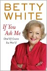 Book Cover Image. Title: If You Ask Me (And of Course You Won't), Author: Betty  White