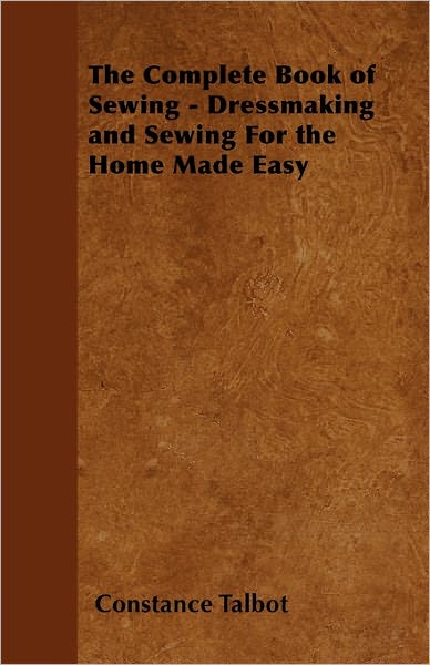 The Complete Book of Sewing - Dressmaking and Sewing for the Home Made Easy, by Constance Talbot