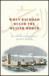 When Baghdad Ruled the Muslim World: The Rise and Fall of Islam's Greatest Dynasty