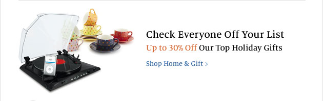 Check Everyone Off Your List - Up to 30% Off Our Top Holiday Gifts. Shop Home & Gift >