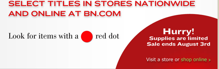 Select titles in stores nationwide and online at BN.COM. Look for items with a red dot. Hurry! Supplies are limited. Sale ends August 3rd. Visit a store or shop online.