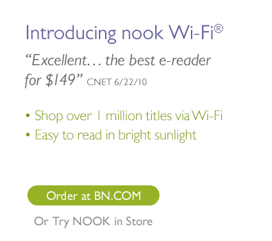 Introducing nook Wi-Fi(R) - ''Excellent...the best e-reader for  $149'' -CNET 6/22/10. Shop over 1 million titles via Wi-Fi; Easy to read  in bright sunlight. Order at BN.COM Or Try NOOK in Store