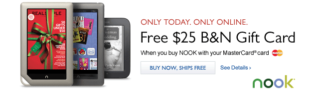 Only Today. Only Online. Free 
$25 B&N Gift Card When you buy NOOK with your MasterCard Card - Buy 
Now, Ships Free. See Details